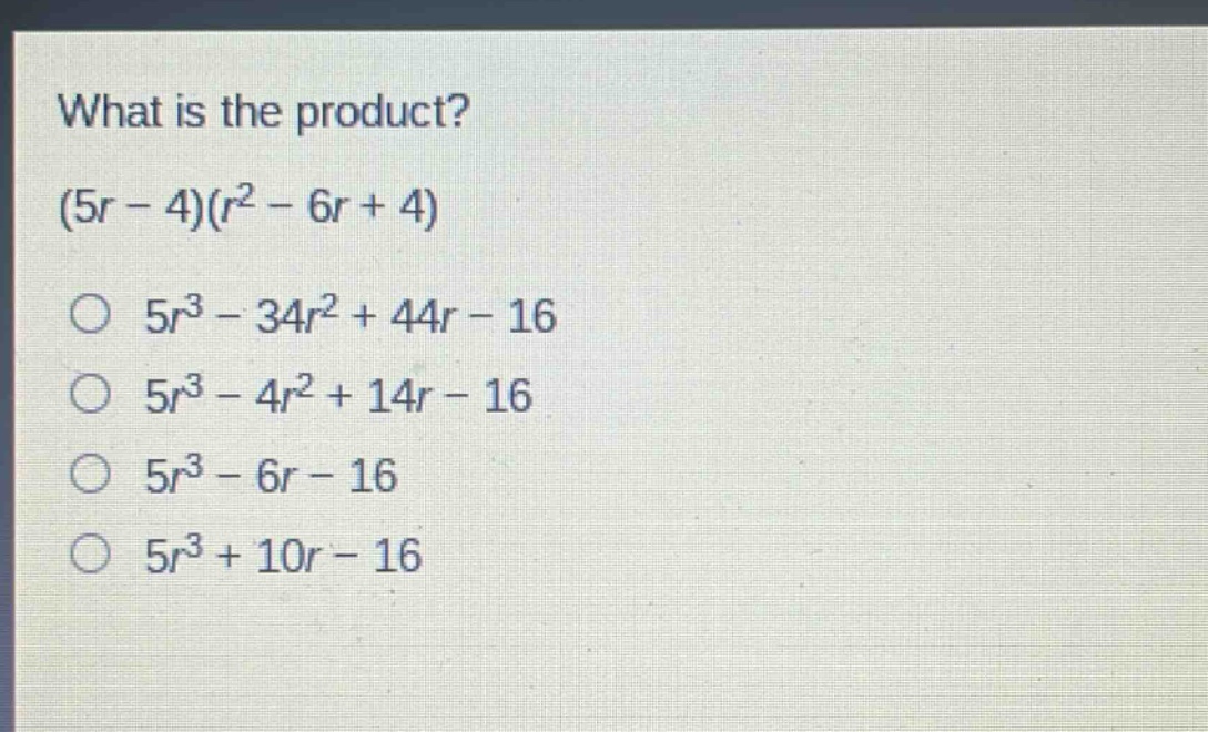 what is the product?\n(5r - 4)(r² - 6r + 4)\n○ 5r³ - 34r² + 44r - 16\n○ 5r³ - 4r² + 14r - 16\n○ 5r³ - 6r - 16\n○ 5r³ + 10r - 16