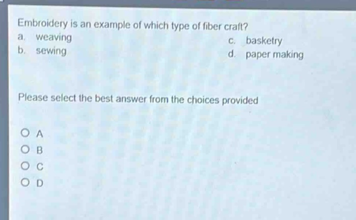 embroidery is an example of which type of fiber craft?\na. weaving\nc. basketry\nb. sewing\nd. paper making\nplease select the best answer from the choices provided\no a\no b\no c\no d