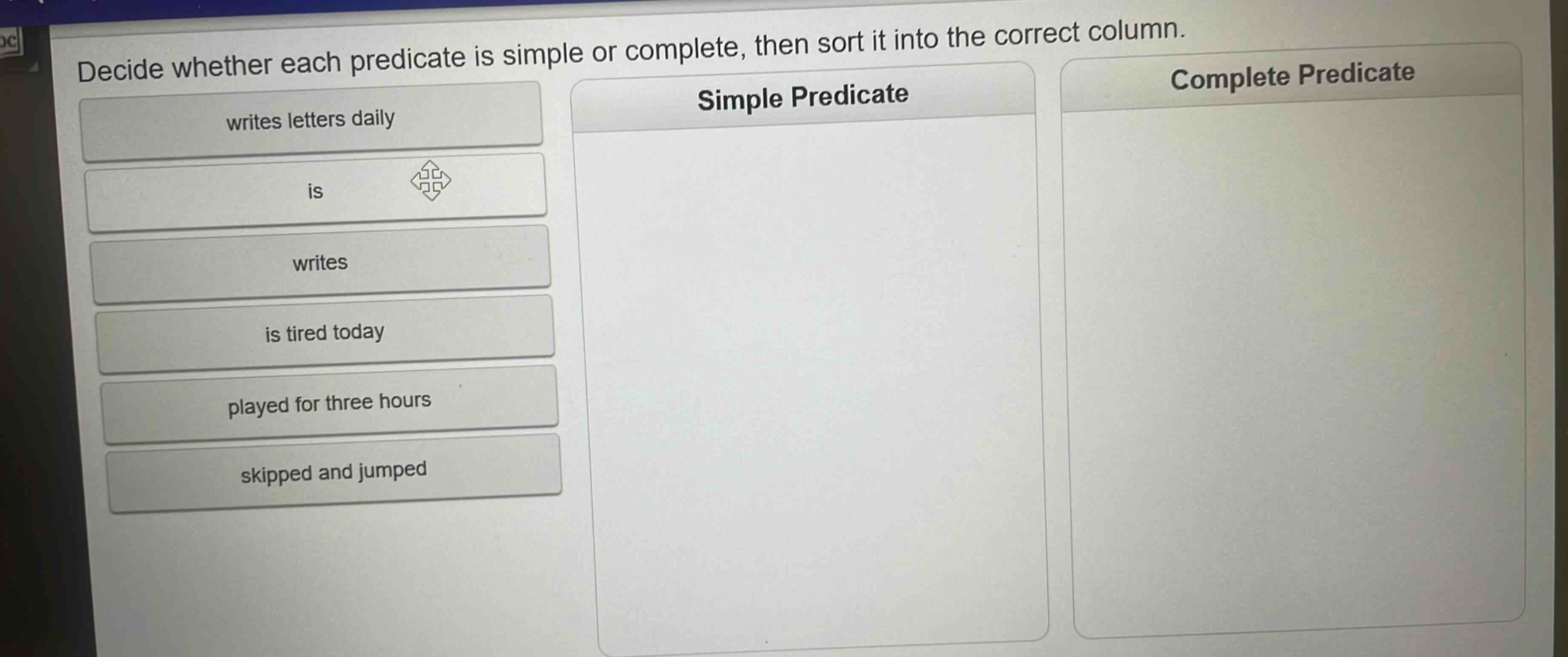 decide whether each predicate is simple or complete, then sort it into the correct column. writes letters daily is writes is tired today played for three hours skipped and jumped simple predicate complete predicate
