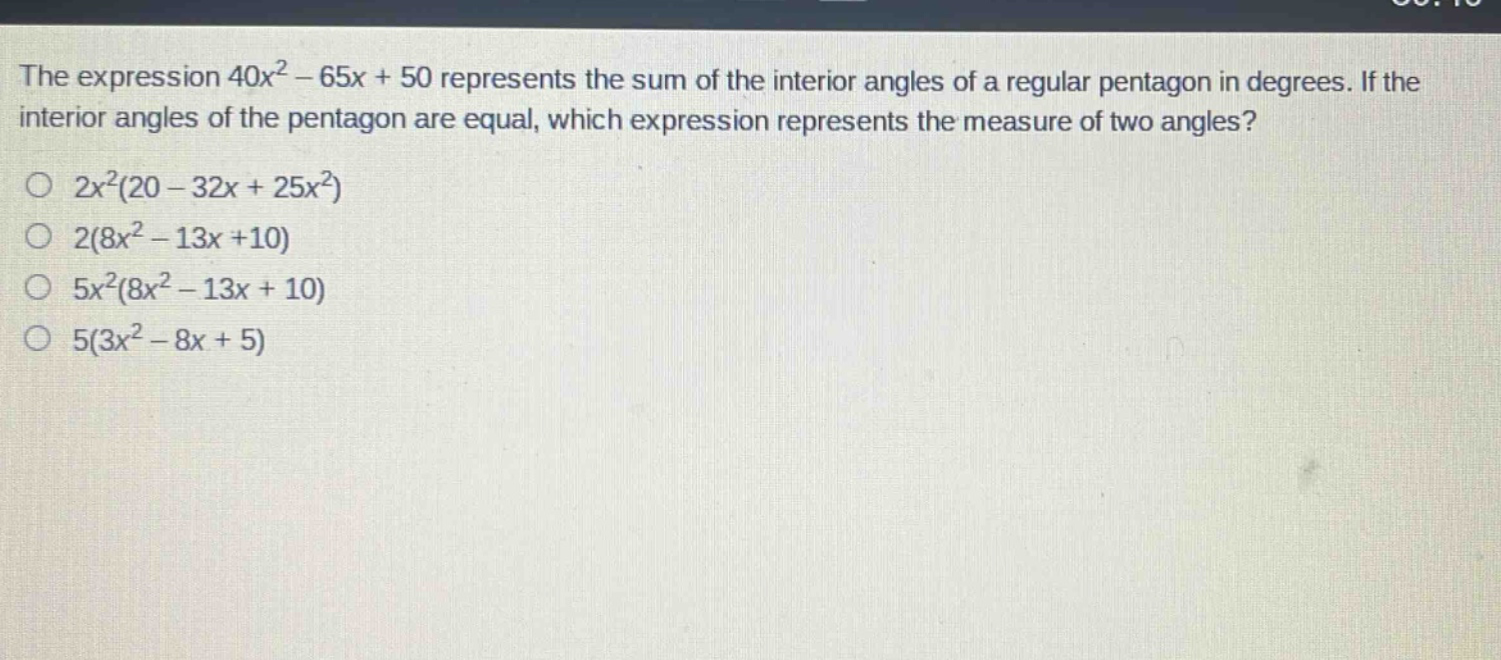 the expression $40x^{2}-65x + 50$ represents the sum of the interior angles of a regular pentagon in degrees. if the interior angles of the pentagon are equal, which expression represents the measure of two angles?\n$2x^{2}(20 - 32x+25x^{2})$\n$2(8x^{2}-13x + 10)$\n$5x^{2}(8x^{2}-13x + 10)$\n$5(3x^{2}-8x + 5)$