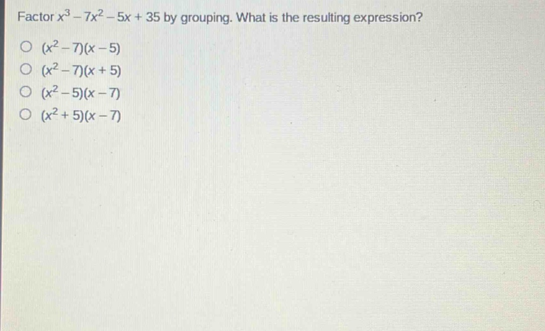 factor $x^{3}-7x^{2}-5x + 35$ by grouping. what is the resulting expression?\n$(x^{2}-7)(x - 5)$\n$(x^{2}-7)(x + 5)$\n$(x^{2}-5)(x - 7)$\n$(x^{2}+5)(x - 7)$