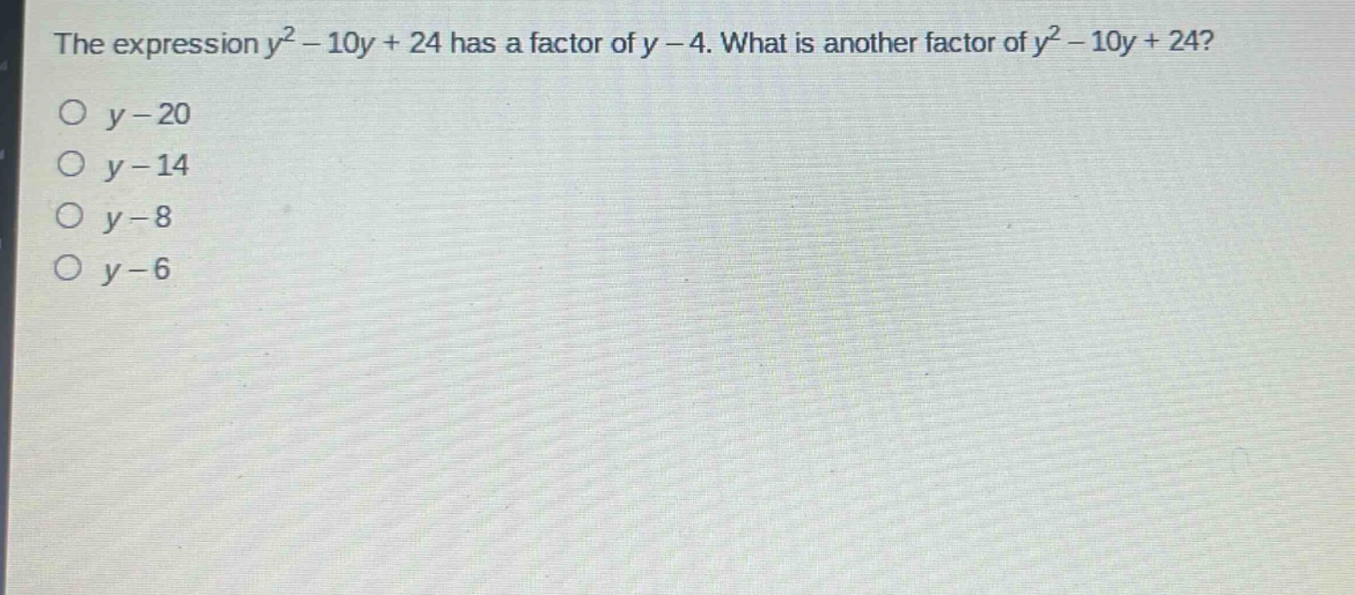 the expression $y^{2}-10y + 24$ has a factor of $y - 4$. what is another factor of $y^{2}-10y + 24$?\n$y - 20$\n$y - 14$\n$y - 8$\n$y - 6$