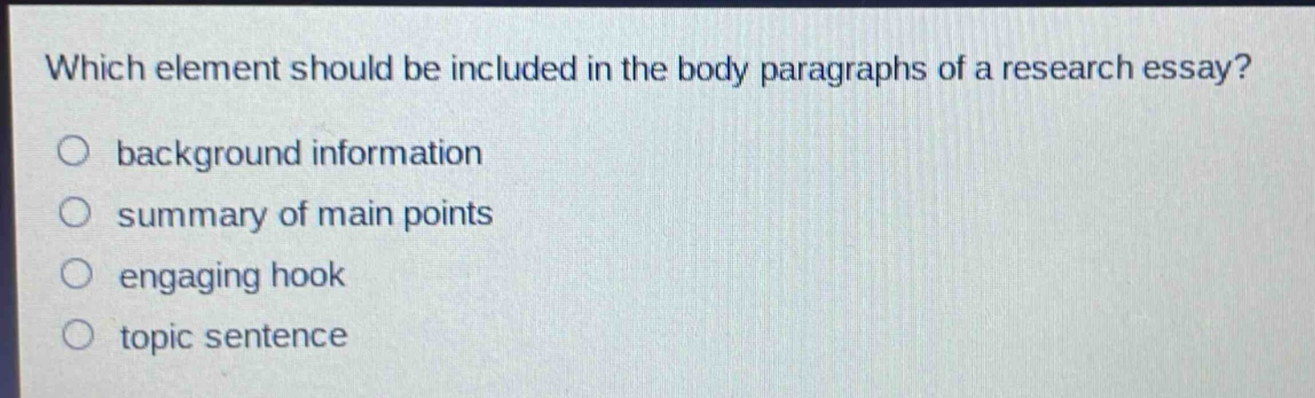 which element should be included in the body paragraphs of a research essay?\n○ background information\n○ summary of main points\n○ engaging hook\n○ topic sentence