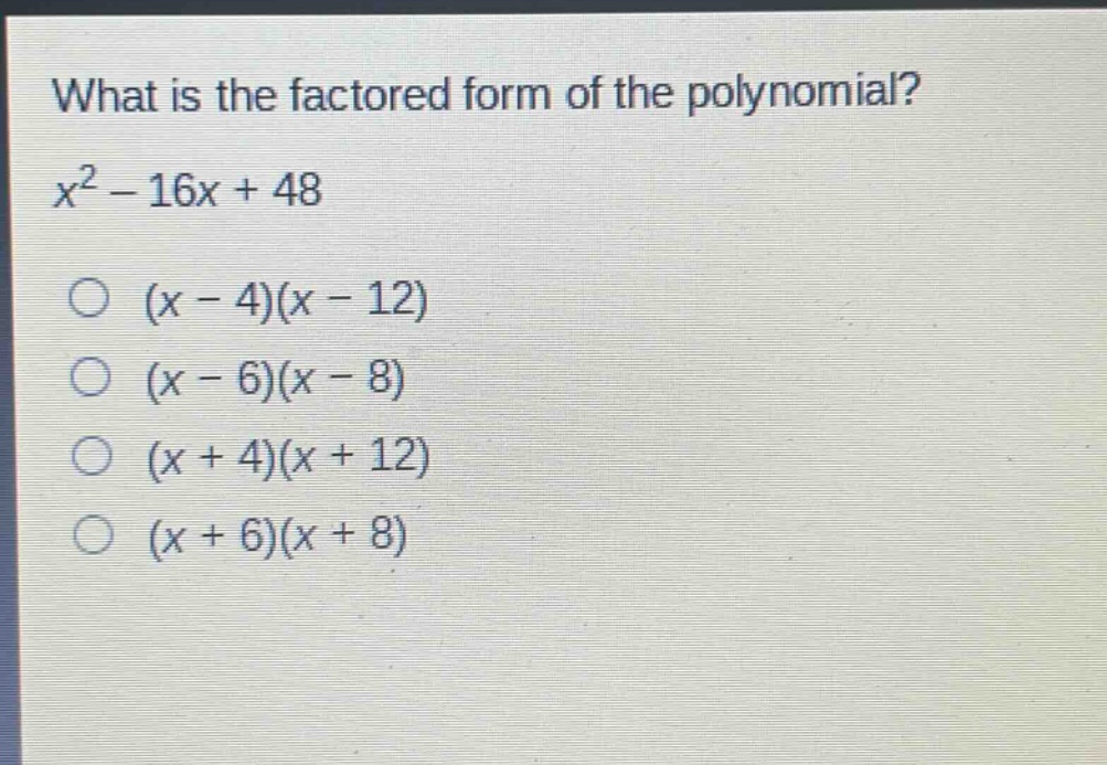 what is the factored form of the polynomial?\n$x^{2}-16x + 48$\n$(x - 4)(x - 12)$\n$(x - 6)(x - 8)$\n$(x + 4)(x + 12)$\n$(x + 6)(x + 8)$