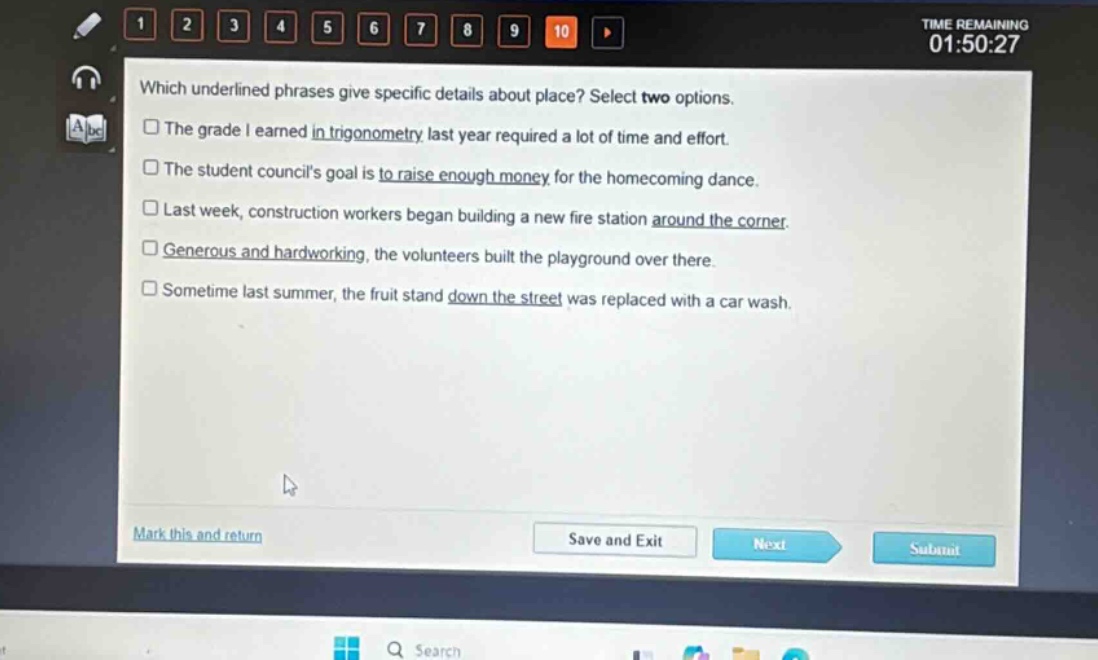 which underlined phrases give specific details about place? select two options.\nthe grade i earned in trigonometry last year required a lot of time and effort.\nthe student councils goal is to raise enough money for the homecoming dance.\nlast week, construction workers began building a new fire station around the corner.\ngenerous and hard - working, the volunteers built the playground over there.\nsometime last summer, the fruit stand down the street was replaced with a car wash.