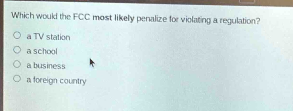 which would the fcc most likely penalize for violating a regulation?\n○ a tv station\n○ a school\n○ a business\n○ a foreign country