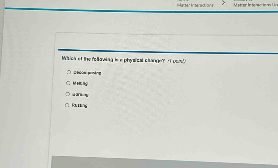 which of the following is a physical change? (1 point)\ndecomposing\nmelting\nburning\nrusting