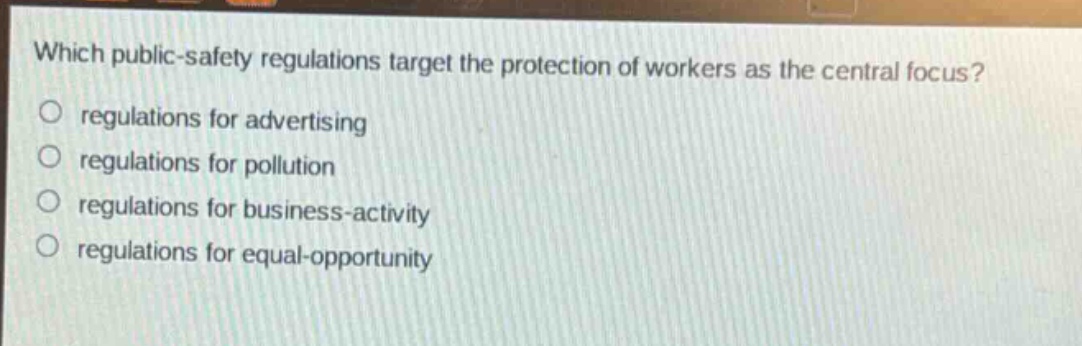 which public - safety regulations target the protection of workers as the central focus?\nregulations for advertising\nregulations for pollution\nregulations for business - activity\nregulations for equal - opportunity
