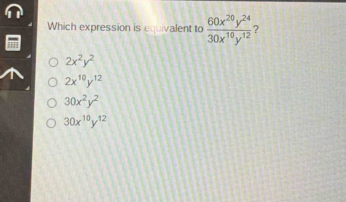 which expression is equivalent to $\frac{60x^{20}y^{24}}{30x^{10}y^{12}}$?\n$2x^{2}y^{2}$\n$2x^{10}y^{12}$\n$30x^{2}y^{2}$\n$30x^{10}y^{12}$