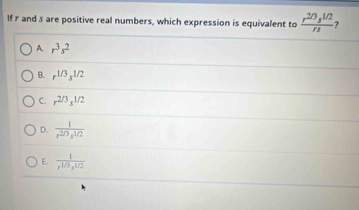 if (r) and (s) are positive real numbers, which expression is equivalent to (\frac{r^{2/3}s^{1/2}}{rs})?\na. (r^{3}s^{2}\nb. (r^{1/3}s^{1/2}\nc. (r^{2/3}s^{1/2}\nd. (\frac{1}{r^{2/3}s^{1/2}}\ne. (\frac{1}{r^{1/3}s^{1/2}})