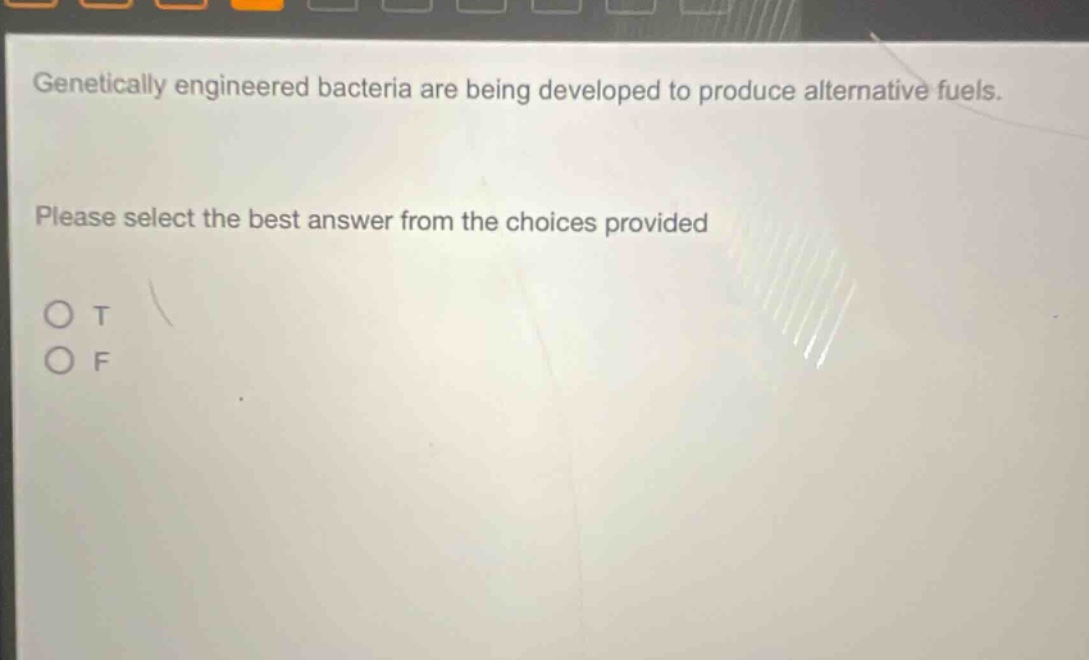 genetically engineered bacteria are being developed to produce alternative fuels. please select the best answer from the choices provided\no t\no f