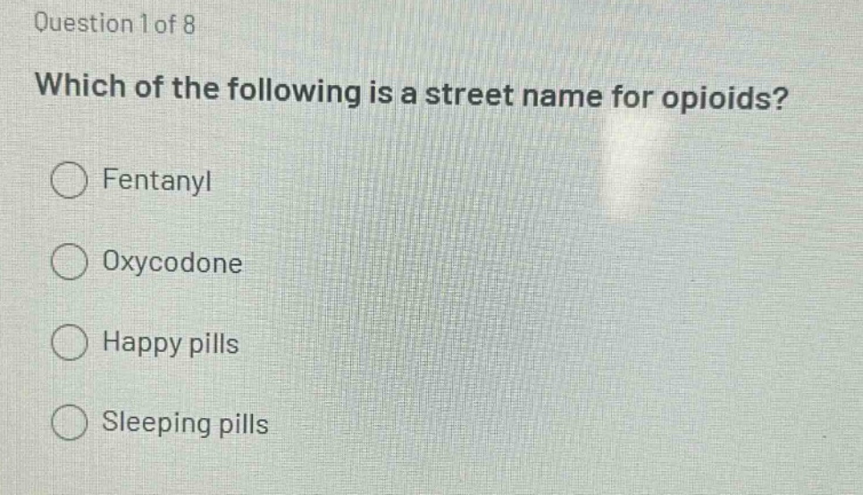 question 1 of 8\nwhich of the following is a street name for opioids?\nfentanyl\noxycodone\nhappy pills\nsleeping pills