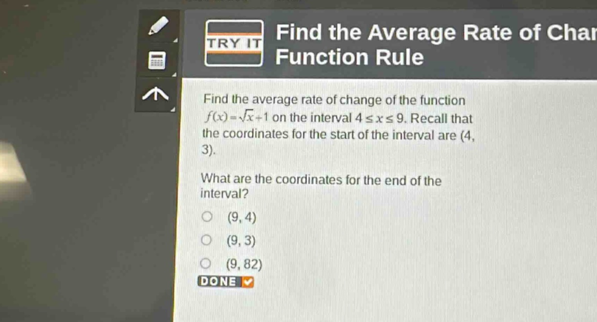 find the average rate of change of the function $f(x)=sqrt{x}+1$ on the interval $4leq xleq9$. recall that the coordinates for the start of the interval are $(4,3)$. what are the coordinates for the end of the interval? (9,4) (9,3) (9,82) done