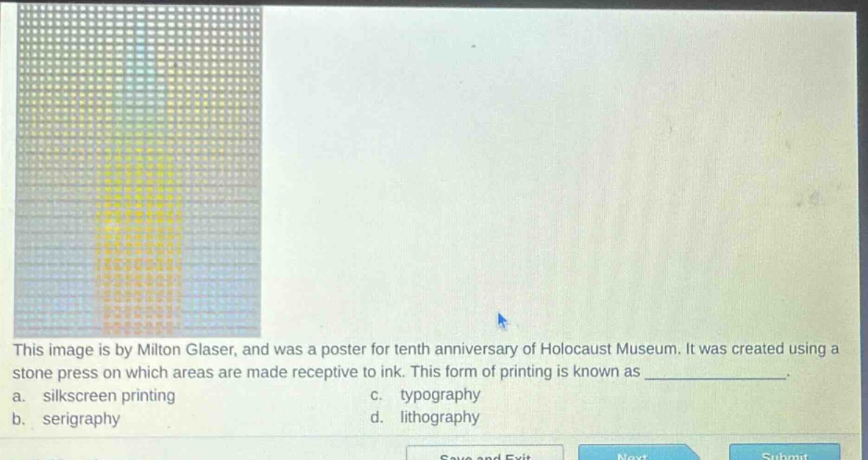 this image is by milton glaser, and was a poster for tenth anniversary of holocaust museum. it was created using a stone press on which areas are made receptive to ink. this form of printing is known as _______________. a. silkscreen printing c. typography b. serigraphy d. lithography