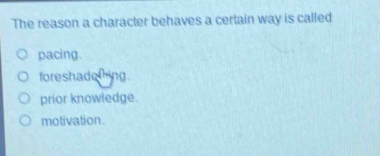 the reason a character behaves a certain way is called\npacing.\nforeshadowing.\nprior knowledge.\nmotivation.
