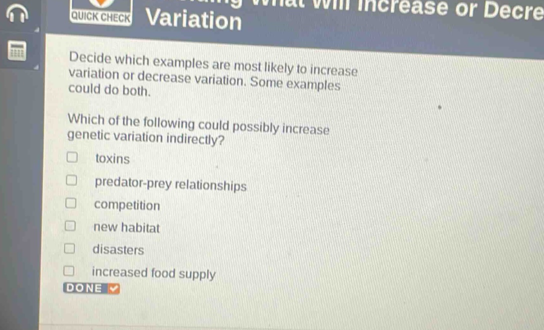 decide which examples are most likely to increase variation or decrease variation. some examples could do both. which of the following could possibly increase genetic variation indirectly?\ntoxins\npredator - prey relationships\ncompetition\nnew habitat\ndisasters\nincreased food supply