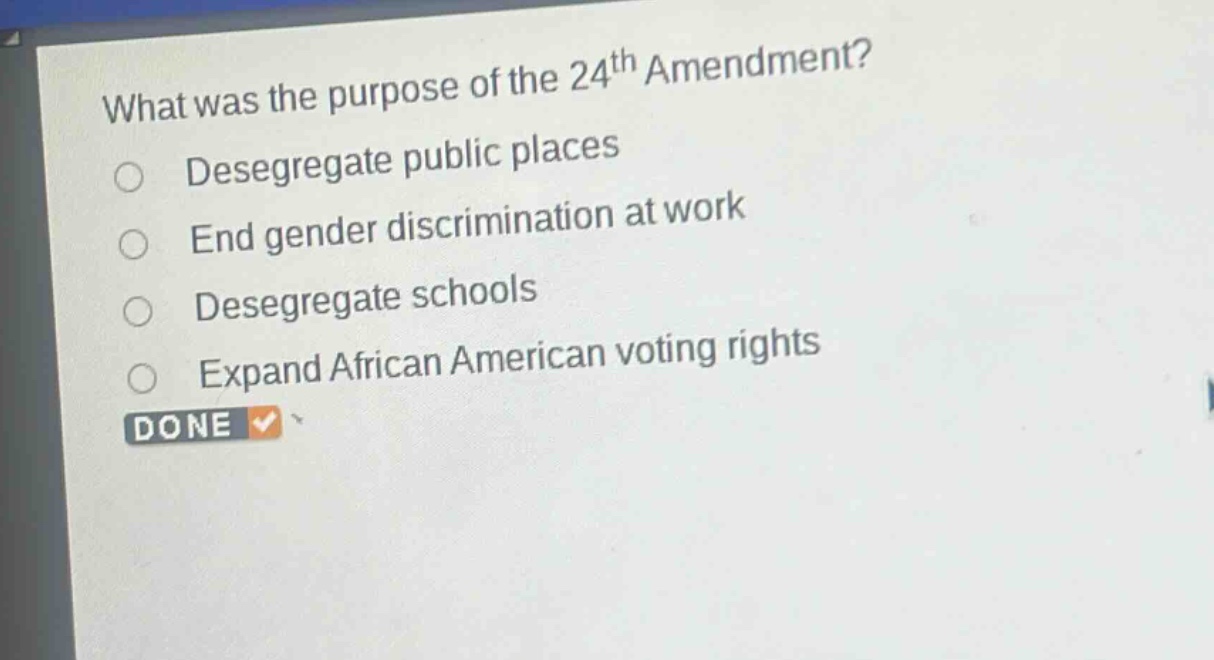 what was the purpose of the 24th amendment?\ndesegregate public places\nend gender discrimination at work\ndesegregate schools\nexpand african american voting rights