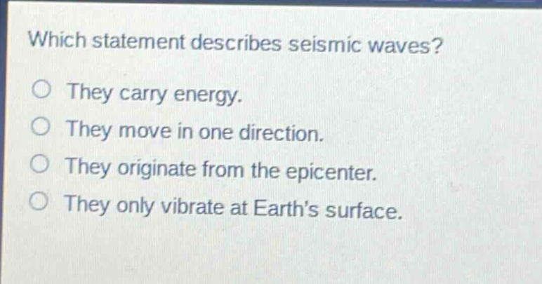 which statement describes seismic waves?\nthey carry energy.\nthey move in one direction.\nthey originate from the epicenter.\nthey only vibrate at earth’s surface.