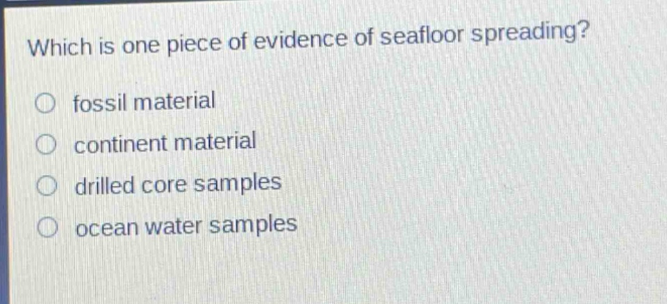 which is one piece of evidence of seafloor spreading?\n○ fossil material\n○ continent material\n○ drilled core samples\n○ ocean water samples