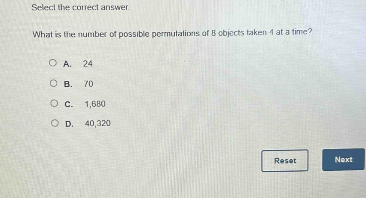 select the correct answer. what is the number of possible permutations of 8 objects taken 4 at a time?\na. 24\nb. 70\nc. 1,680\nd. 40,320