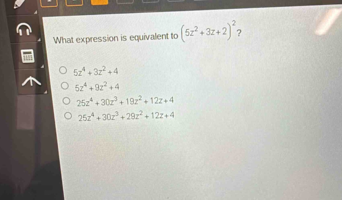 what expression is equivalent to $(5z^{2}+3z + 2)^{2}$?\n$5z^{4}+3z^{2}+4$\n$5z^{4}+9z^{2}+4$\n$25z^{4}+30z^{3}+19z^{2}+12z + 4$\n$25z^{4}+30z^{3}+29z^{2}+12z + 4$