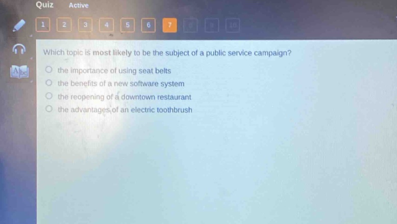 which topic is most likely to be the subject of a public service campaign?\n- the importance of using seat belts\n- the benefits of a new software system\n- the reopening of a downtown restaurant\n- the advantages of an electric toothbrush