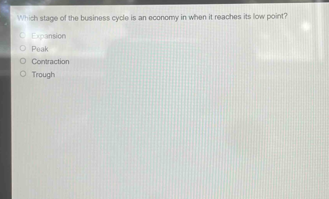 which stage of the business cycle is an economy in when it reaches its low point?\nexpansion\npeak\ncontraction\ntrough