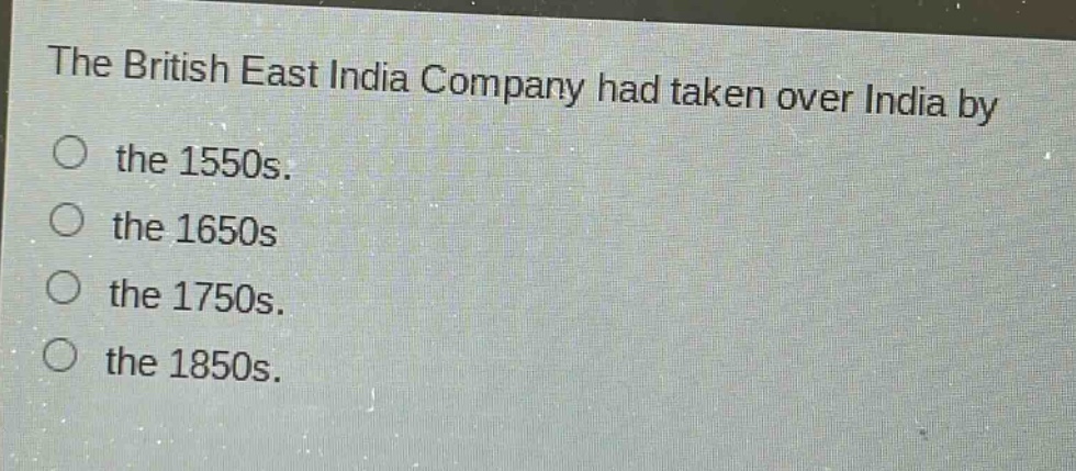 the british east india company had taken over india by\nthe 1550s.\nthe 1650s\nthe 1750s.\nthe 1850s.