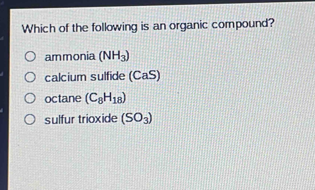 which of the following is an organic compound?\no ammonia (nh₃)\no calcium sulfide (cas)\no octane (c₈h₁₈)\no sulfur trioxide (so₃)