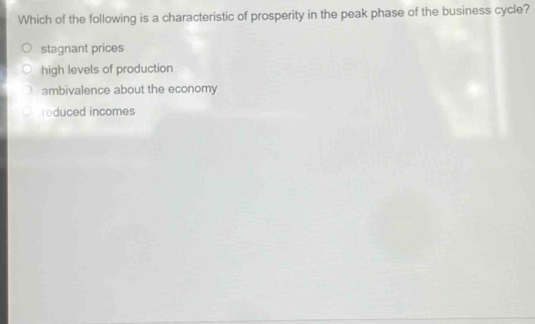 which of the following is a characteristic of prosperity in the peak phase of the business cycle?\no stagnant prices\no high levels of production\no ambivalence about the economy\no reduced incomes