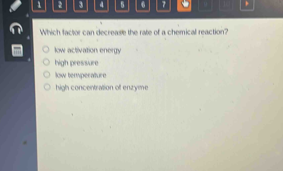 which factor can decrease the rate of a chemical reaction?\nlow activation energy\nhigh pressure\nlow temperature\nhigh concentration of enzyme
