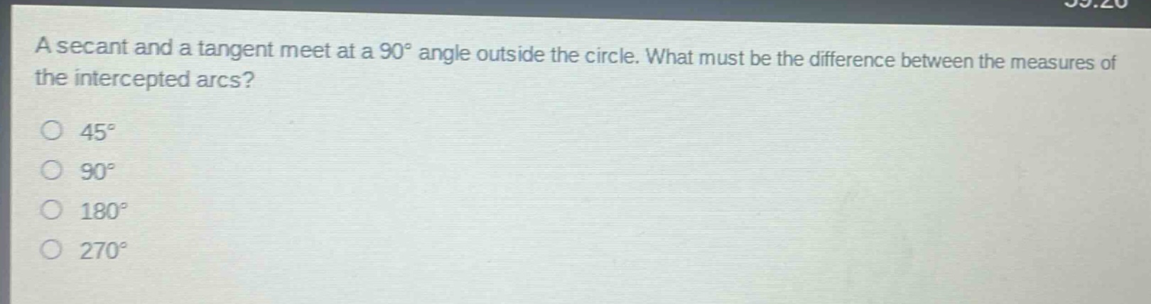 a secant and a tangent meet at a 90° angle outside the circle. what must be the difference between the measures of the intercepted arcs?\n45°\n90°\n180°\n270°