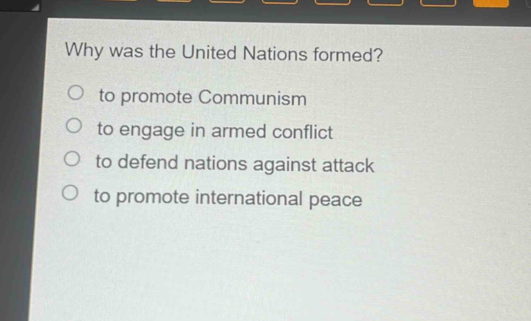 why was the united nations formed?\no to promote communism\no to engage in armed conflict\no to defend nations against attack\no to promote international peace