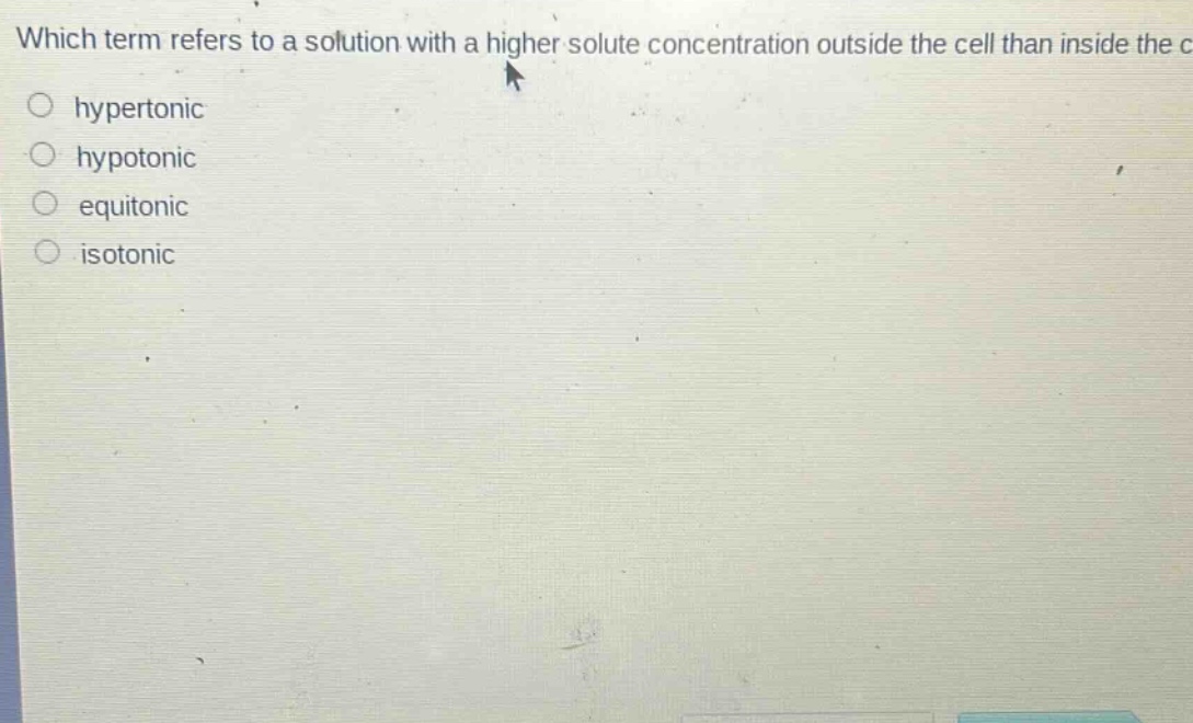 which term refers to a solution with a higher solute concentration outside the cell than inside the cell?\n○ hypertonic\n○ hypotonic\n○ equitonic\n○ isotonic