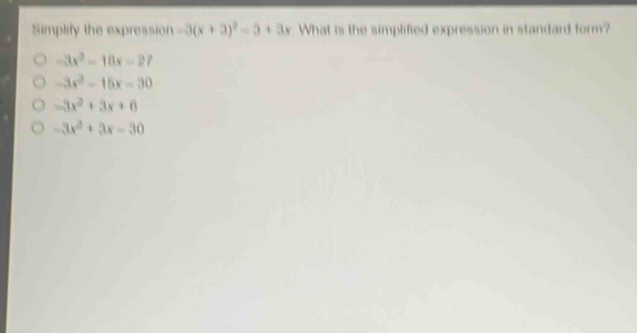 simplify the expression -3(x + 3)^2 - 3 + 3x. what is the simplified expression in standard form?\n-3x^2 - 18x - 27\n-3x^2 - 15x - 30\n-3x^2 + 3x + 6\n-3x^2 + 3x - 30