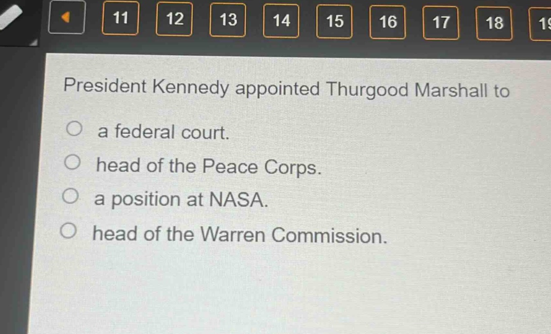 president kennedy appointed thurgood marshall to\na federal court.\nhead of the peace corps.\na position at nasa.\nhead of the warren commission.