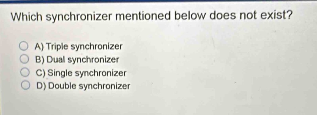 which synchronizer mentioned below does not exist?\na) triple synchronizer\nb) dual synchronizer\nc) single synchronizer\nd) double synchronizer