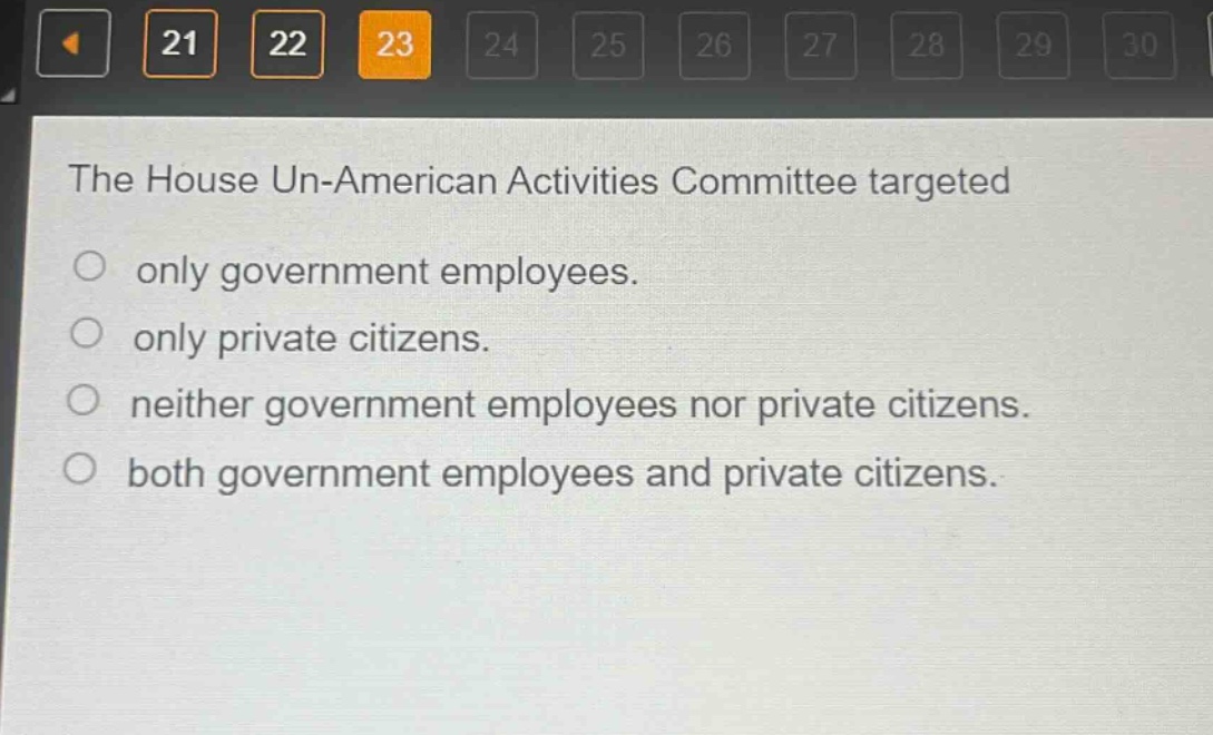 the house un - american activities committee targeted\nonly government employees.\nonly private citizens.\nneither government employees nor private citizens.\nboth government employees and private citizens.