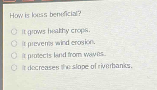 how is loess beneficial?\nit grows healthy crops.\nit prevents wind erosion.\nit protects land from waves.\nit decreases the slope of riverbanks.