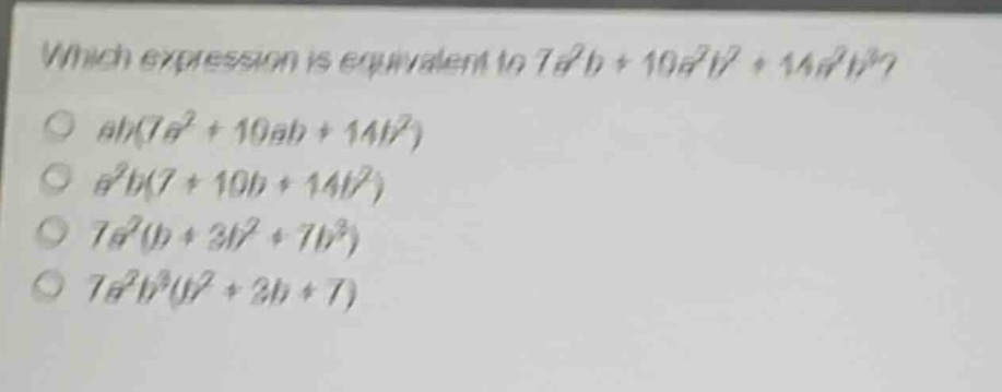 which expression is equivalent to $7a^{2}b + 10a^{2}b^{2}+14a^{2}b^{3}$?\n$ab(7a^{2}+10ab + 14b^{2})$\n$a^{2}b(7 + 10b+14b^{2})$\n$7a^{2}(b + 3b^{2}+7b^{3})$\n$7a^{2}b^{3}(b^{2}+3b + 7)$