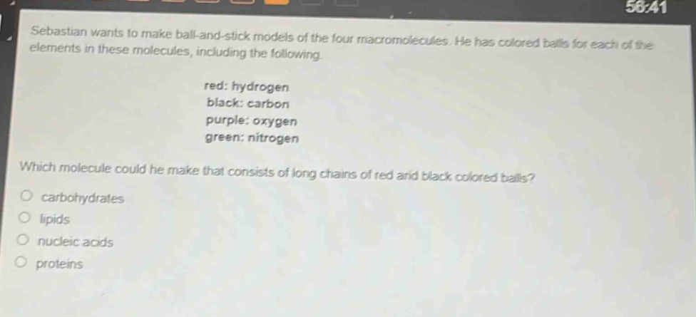 sebastian wants to make ball - and - stick models of the four macromolecules. he has colored balls for each of the elements in these molecules, including the following.\nred: hydrogen\nblack: carbon\npurple: oxygen\ngreen: nitrogen\nwhich molecule could he make that consists of long chains of red and black colored balls?\ncarbohydrates\nlipids\nnucleic acids\nproteins