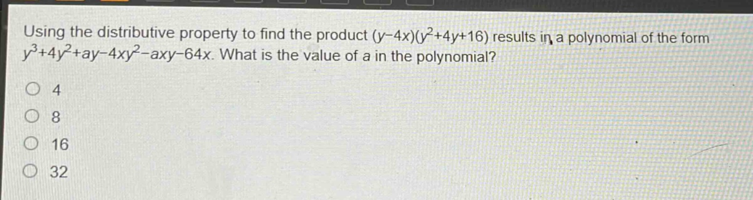 using the distributive property to find the product (y - 4x)(y²+4y + 16) results in a polynomial of the form y³+4y²+ay - 4xy²-axy - 64x. what is the value of a in the polynomial?\n4\n8\n16\n32