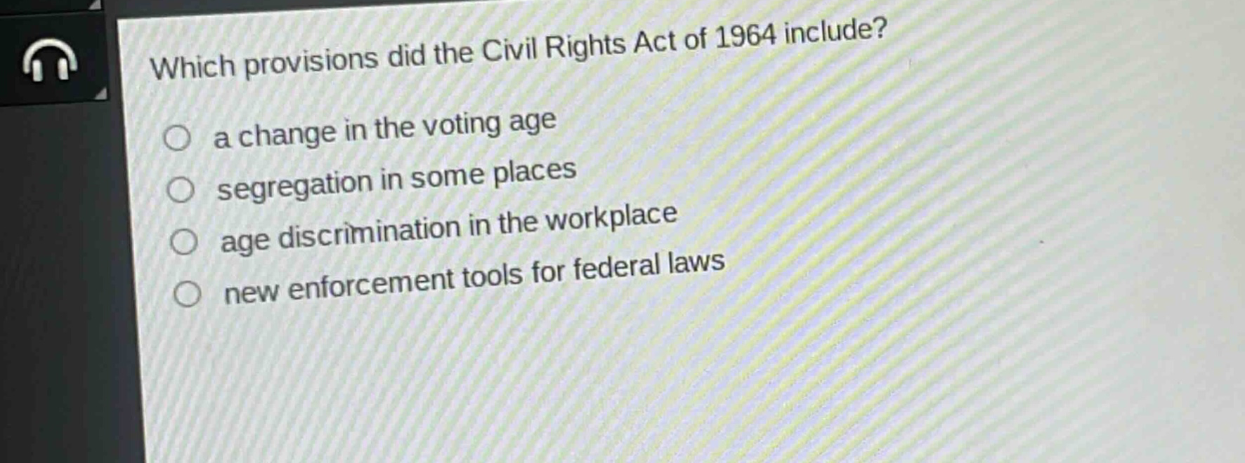 which provisions did the civil rights act of 1964 include?\n○ a change in the voting age\n○ segregation in some places\n○ age discrimination in the workplace\n○ new enforcement tools for federal laws