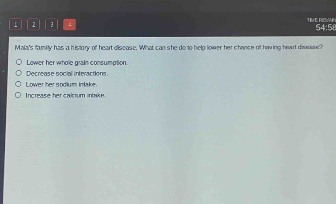 maias family has a history of heart disease. what can she do to help lower her chance of having heart disease?\nlower her whole grain consumption.\ndecrease social interactions.\nlower her sodium intake.\nincrease her calcium intake.