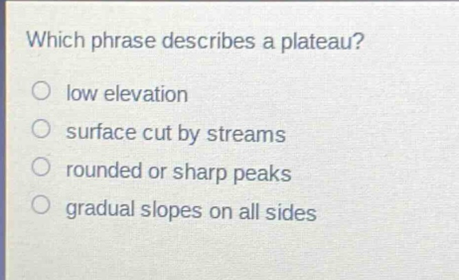 which phrase describes a plateau?\nlow elevation\nsurface cut by streams\nrounded or sharp peaks\ngradual slopes on all sides