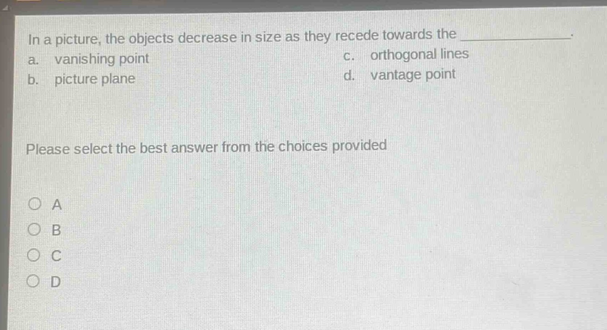 in a picture, the objects decrease in size as they recede towards the ____________. a. vanishing point c. orthogonal lines b. picture plane d. vantage point please select the best answer from the choices provided o a o b o c o d