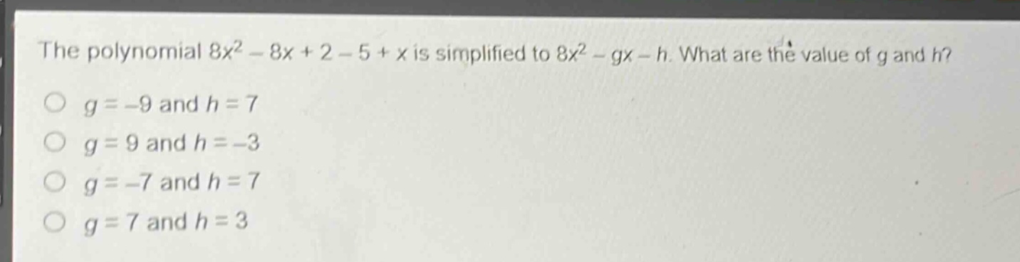 the polynomial $8x^{2}-8x + 2-5 + x$ is simplified to $8x^{2}-gx - h$. what are the value of $g$ and $h$?\n$g=-9$ and $h = 7$\n$g = 9$ and $h=-3$\n$g=-7$ and $h = 7$\n$g = 7$ and $h = 3$