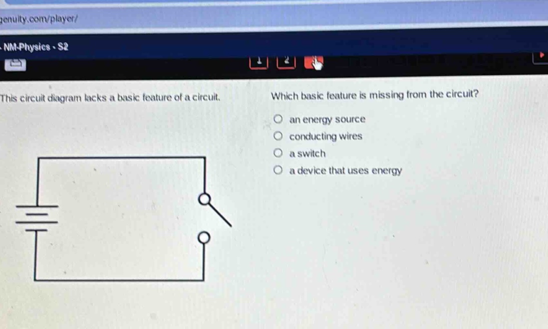 this circuit diagram lacks a basic feature of a circuit. which basic feature is missing from the circuit? an energy source conducting wires a switch a device that uses energy