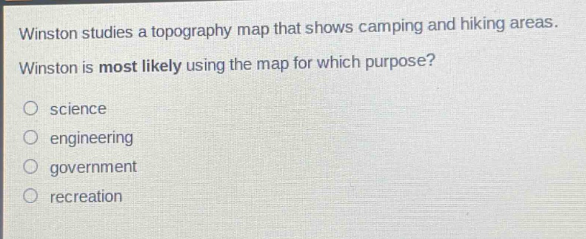 winston studies a topography map that shows camping and hiking areas. winston is most likely using the map for which purpose?\no science\no engineering\no government\no recreation