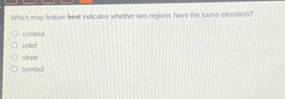 which map feature best indicates whether two regions have the same elevation?\ncontour\nrelief\nslope\nsymbol